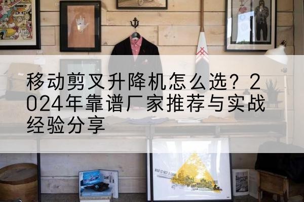红古升降平台厂家推荐-移动剪叉升降机怎么选？2024年靠谱厂家推荐与实战经验分享