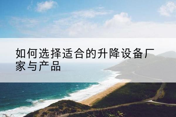 红古电动升降平台厂家-如何选择适合的升降设备厂家与产品