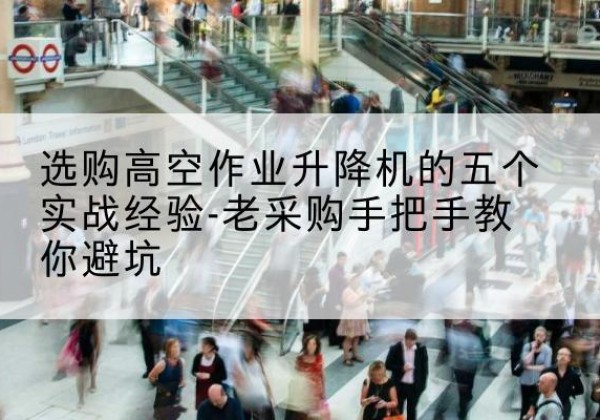 红古高空作业升降机厂家-选购高空作业升降机的五个实战经验-老采购手把手教你避坑