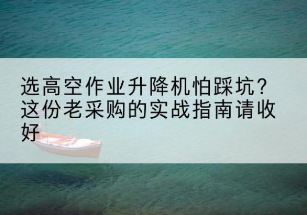 红古高空作业升降机厂家推荐-选高空作业升降机怕踩坑？这份老采购的实战指南请收好