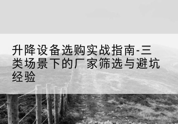 红古移动式升降机厂家推荐-升降设备选购实战指南-三类场景下的厂家筛选与避坑经验