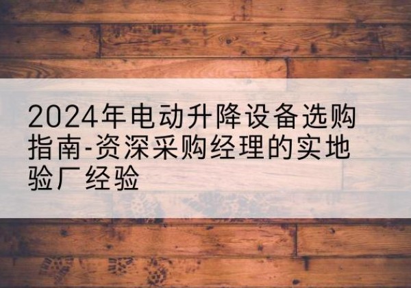 红古电动剪叉升降平台厂家-2024年电动升降设备选购指南-资深采购经理的实地验厂经验