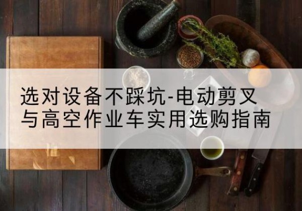 红古电动剪叉升降平台怎么选-选对设备不踩坑-电动剪叉与高空作业车实用选购指南