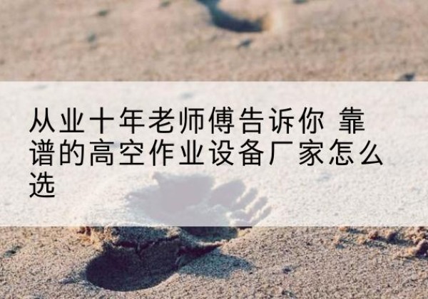 红古高空作业升降机厂家推荐-从业十年老师傅告诉你 靠谱的高空作业设备厂家怎么选