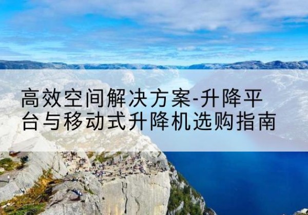 红古升降平台厂家-*空间解决方案-升降平台与移动式升降机选购指南