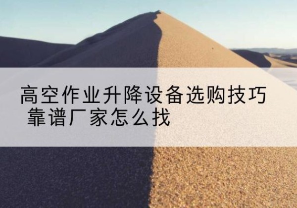 红古电动升降平台厂家推荐-高空作业升降设备选购技巧 靠谱厂家怎么找