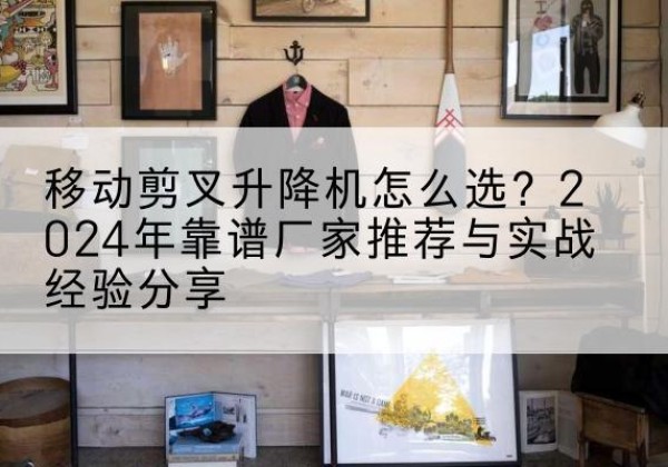 红古升降平台厂家推荐-移动剪叉升降机怎么选？2024年靠谱厂家推荐与实战经验分享