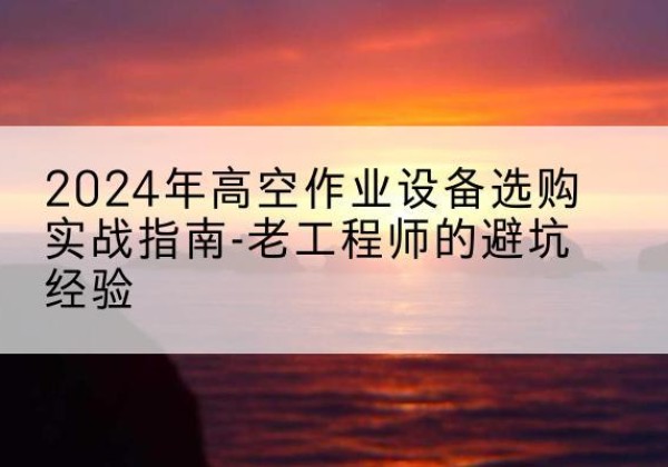 红古高空作业升降机厂家推荐-2024年高空作业设备选购实战指南-老工程师的避坑经验