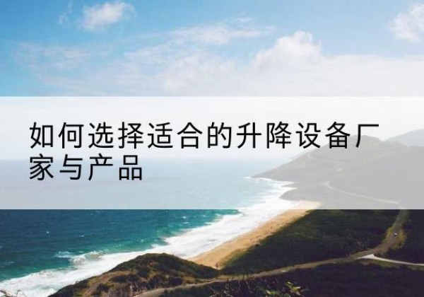 红古电动升降平台厂家-如何选择适合的升降设备厂家与产品