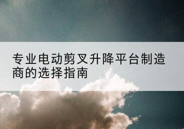 红古电动剪叉升降平台厂家-专业电动剪叉升降平台制造商的选择指南